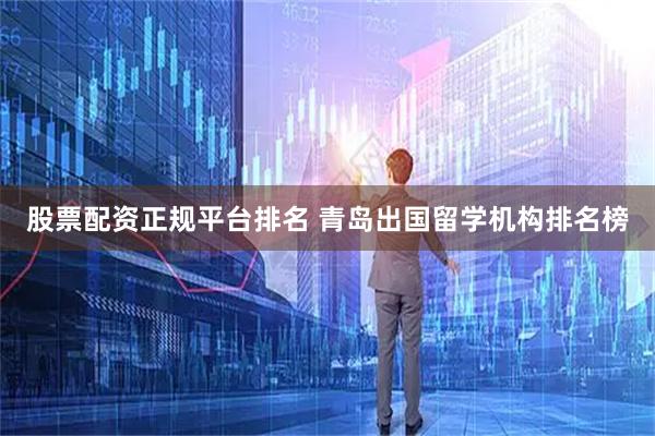 股票配资正规平台排名 青岛出国留学机构排名榜