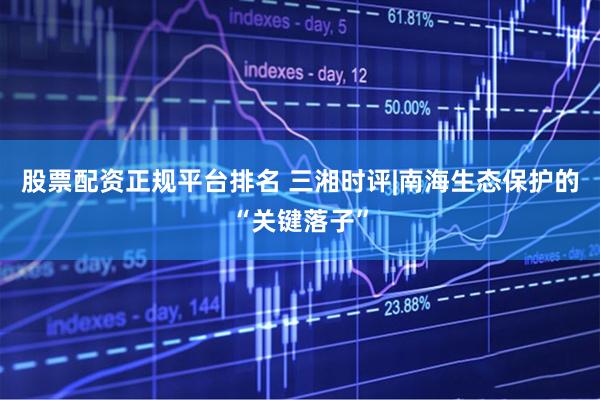 股票配资正规平台排名 三湘时评|南海生态保护的“关键落子”