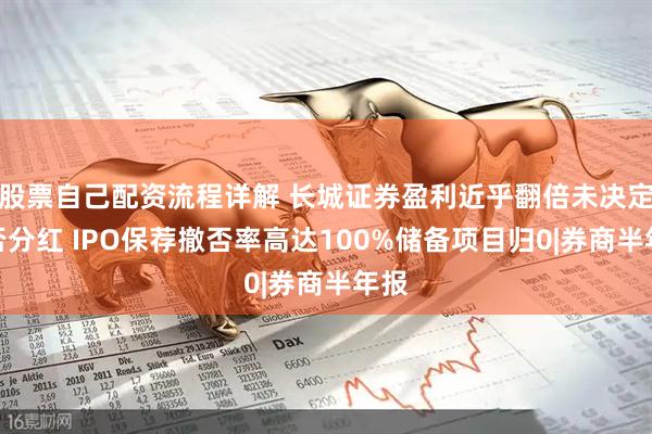 股票自己配资流程详解 长城证券盈利近乎翻倍未决定是否分红 IPO保荐撤否率高达100%储备项目归0|券商半年报