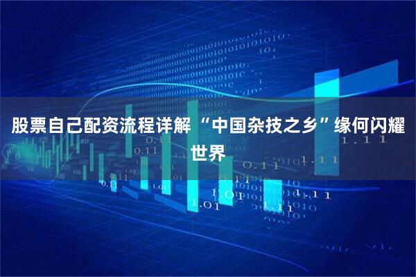 股票自己配资流程详解 “中国杂技之乡”缘何闪耀世界