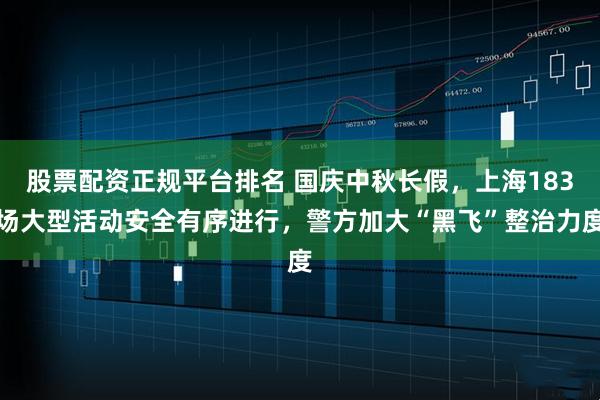 股票配资正规平台排名 国庆中秋长假,上海183场大型活动安全有序进行,警方加大“黑飞”整治力度