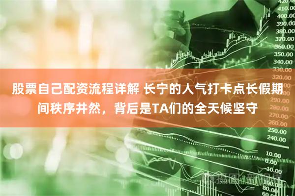 股票自己配资流程详解 长宁的人气打卡点长假期间秩序井然，背后是TA们的全天候坚守