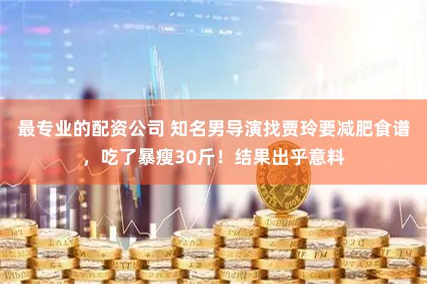 最专业的配资公司 知名男导演找贾玲要减肥食谱，吃了暴瘦30斤！结果出乎意料