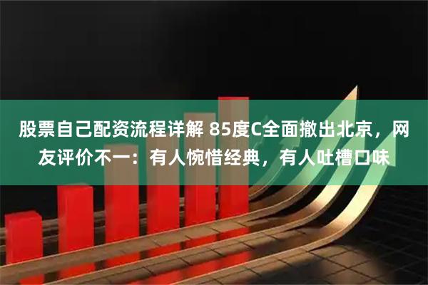 股票自己配资流程详解 85度C全面撤出北京，网友评价不一：有人惋惜经典，有人吐槽口味