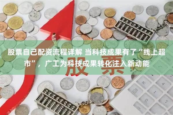 股票自己配资流程详解 当科技成果有了“线上超市”，广工为科技成果转化注入新动能