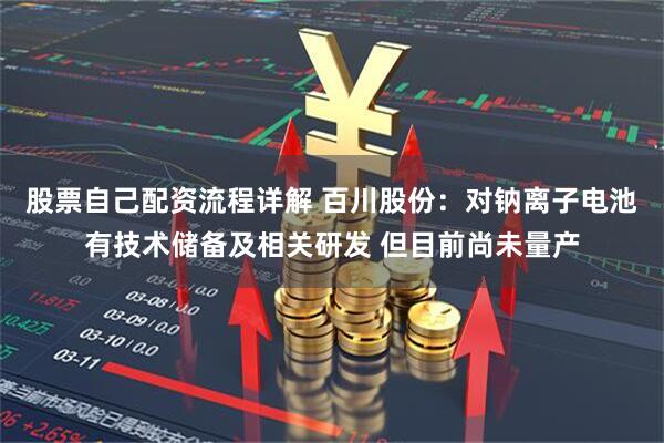 股票自己配资流程详解 百川股份：对钠离子电池有技术储备及相关研发 但目前尚未量产