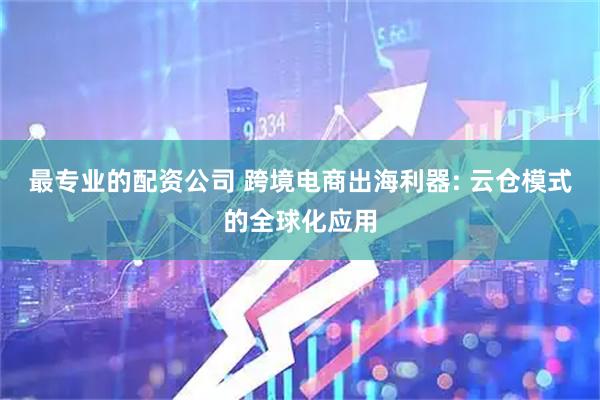 最专业的配资公司 跨境电商出海利器: 云仓模式的全球化应用