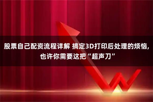 股票自己配资流程详解 搞定3D打印后处理的烦恼, 也许你需要这把“超声刀”