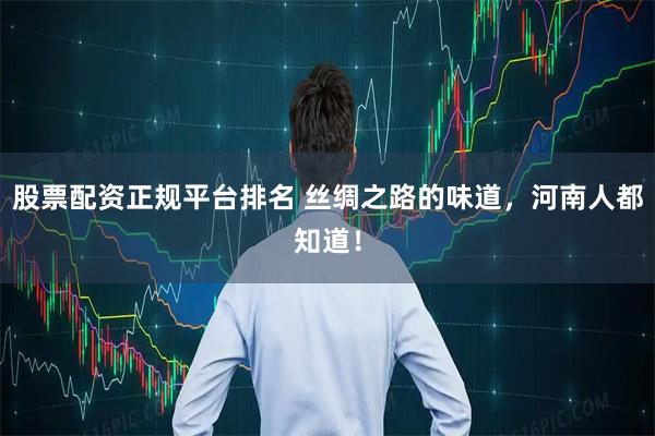 股票配资正规平台排名 丝绸之路的味道,河南人都知道!