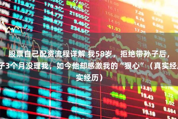 股票自己配资流程详解 我58岁，拒绝带孙子后，儿子3个月没理我，如今他却感激我的“狠心”（真实经历）