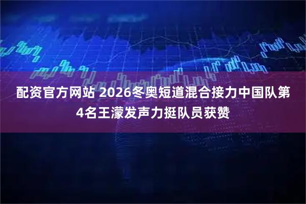 配资官方网站 2026冬奥短道混合接力中国队第4名王濛发声力挺队员获赞