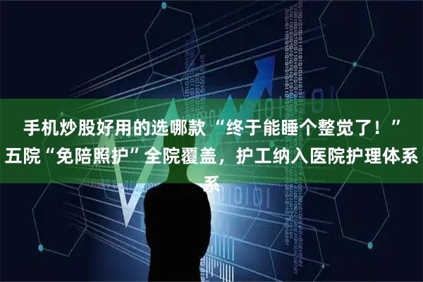 手机炒股好用的选哪款 “终于能睡个整觉了！”五院“免陪照护”全院覆盖，护工纳入医院护理体系