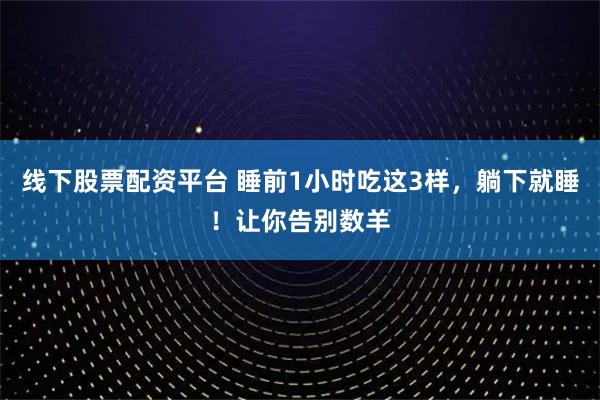 线下股票配资平台 睡前1小时吃这3样，躺下就睡！让你告别数羊