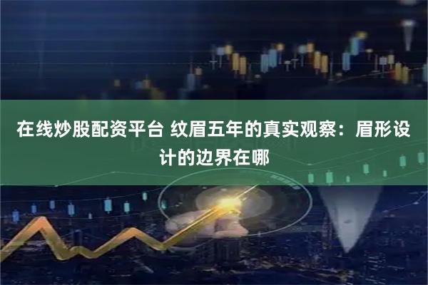 在线炒股配资平台 纹眉五年的真实观察：眉形设计的边界在哪