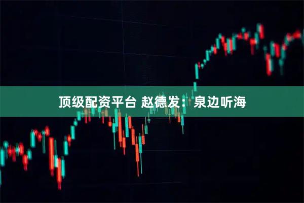 顶级配资平台 赵德发：泉边听海