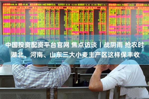 中国投资配资平台官网 焦点访谈丨战阴雨 抢农时 湖北、河南、山东三大小麦主产区这样保丰收