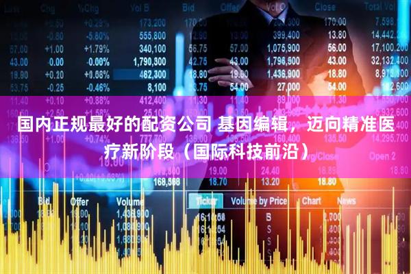 国内正规最好的配资公司 基因编辑，迈向精准医疗新阶段（国际科技前沿）
