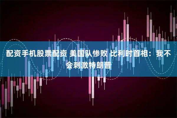 配资手机股票配资 美国队惨败 比利时首相：我不会刺激特朗普