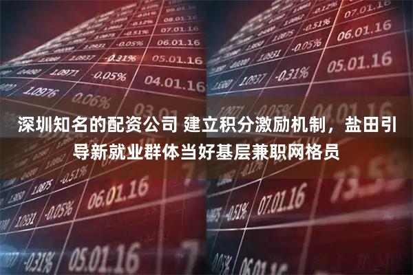 深圳知名的配资公司 建立积分激励机制，盐田引导新就业群体当好基层兼职网格员